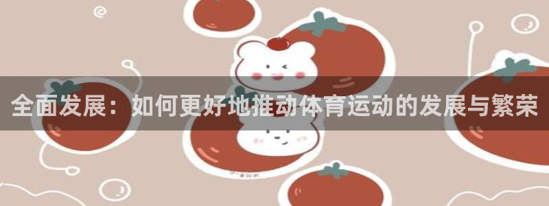 乐视体育女记者：全面发展：如何更好地推动体育运动的发展与繁荣